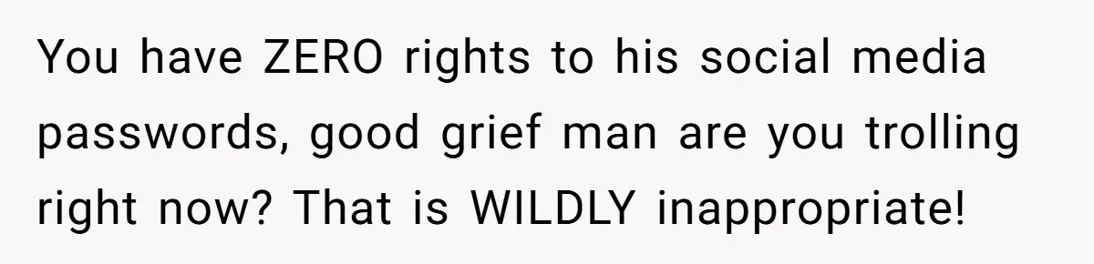 You have ZERO rights to his social media passwords, good grief man are you trolling right now? That is WILDLY inappropriate!