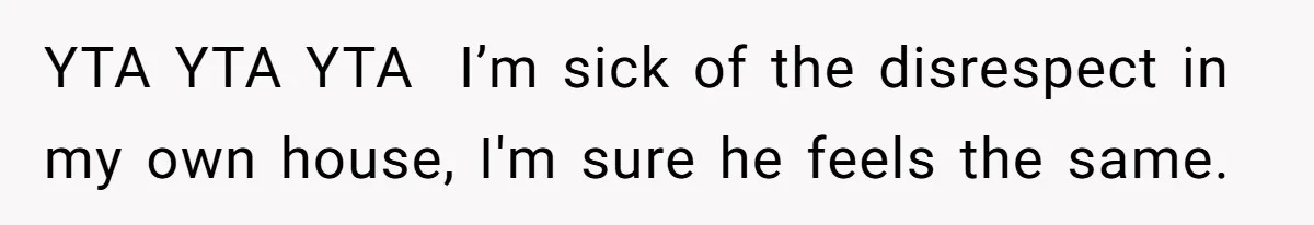 YTA YTA YTA ​ I’m sick of the disrespect in my own house, I'm sure he feels the same. ​