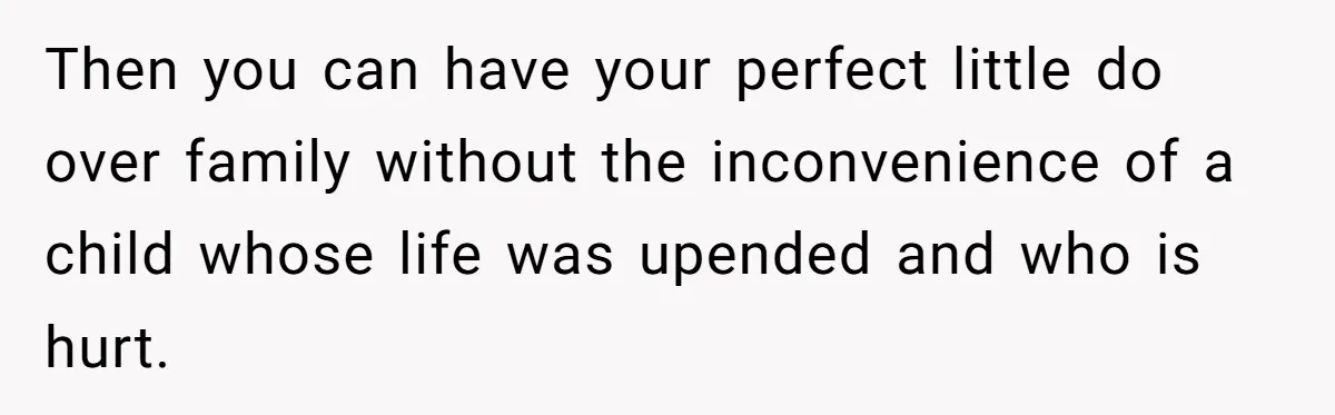 Then you can have your perfect little do over family without the inconvenience of a child whose life was upended and who is hurt.