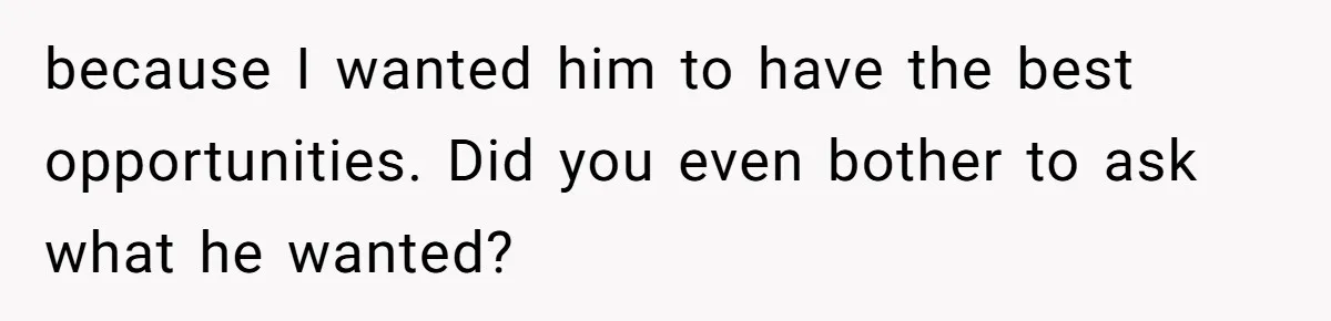 because I wanted him to have the best opportunities. Did you even bother to ask what he wanted?
