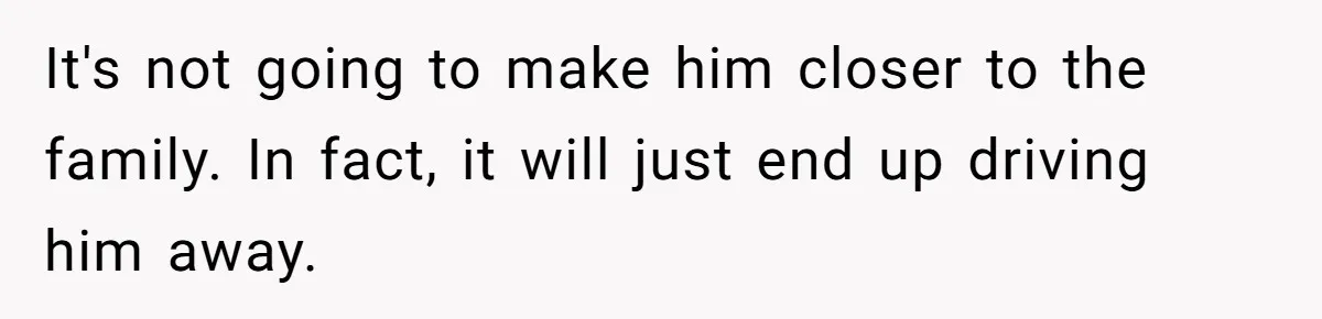 It's not going to make him closer to the family. In fact, it will just end up driving him away.