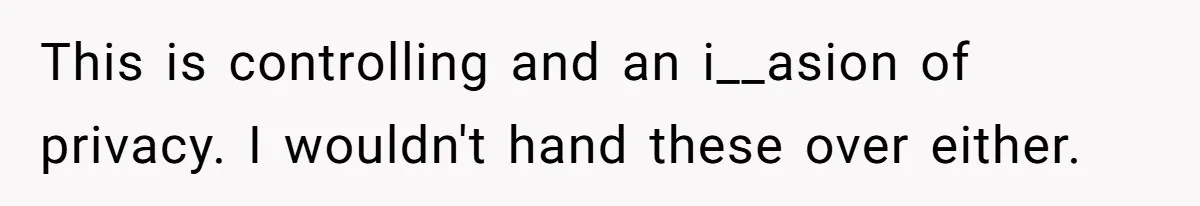 This is controlling and an i__asion of privacy. I wouldn't hand these over either.