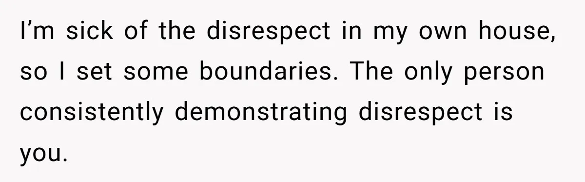I’m sick of the disrespect in my own house, so I set some boundaries. The only person consistently demonstrating disrespect is you.