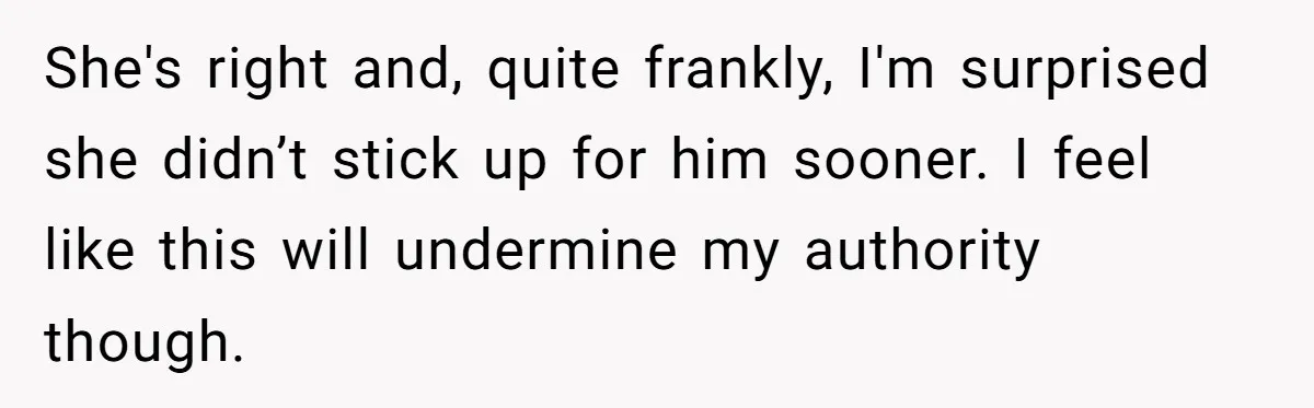She's right and, quite frankly, I'm surprised she didn’t stick up for him sooner. I feel like this will undermine my authority though.