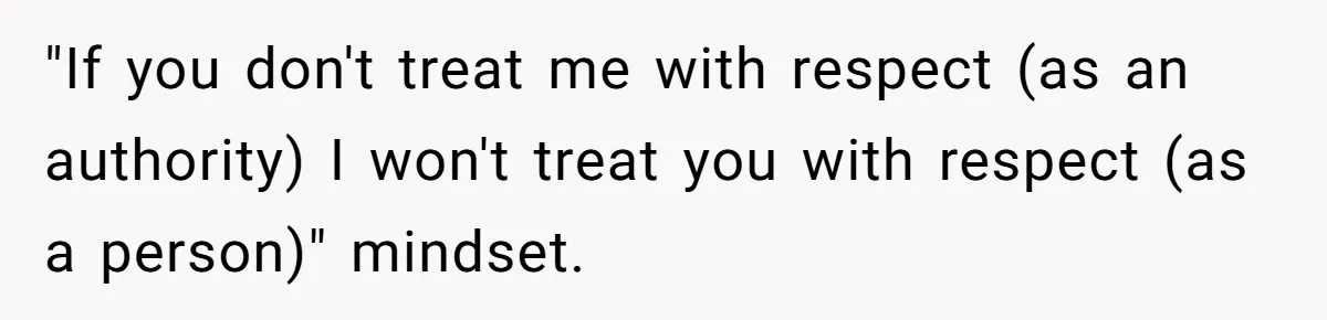 "If you don't treat me with respect (as an authority) I won't treat you with respect (as a person)" mindset.