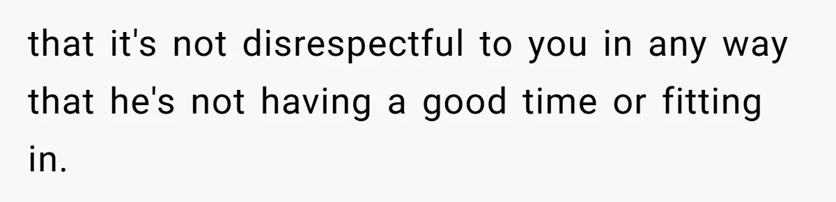 that it's not disrespectful to you in any way that he's not having a good time or fitting in.