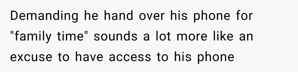Demanding he hand over his phone for "family time" sounds a lot more like an excuse to have access to his phone