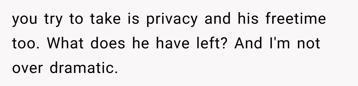 you try to take is privacy and his freetime too. What does he have left? And I'm not over dramatic.