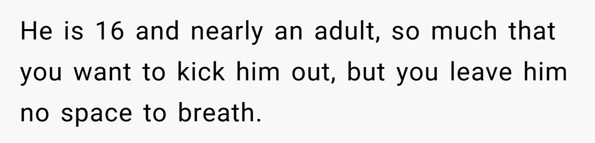He is 16 and nearly an adult, so much that you want to kick him out, but you leave him no space to breath.