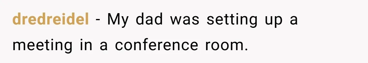 dredreidel − My dad was setting up a meeting in a conference room.