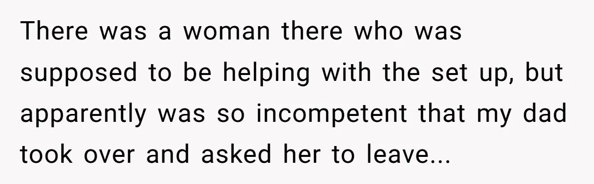 There was a woman there who was supposed to be helping with the set up, but apparently was so incompetent that my dad took over and asked her to leave...