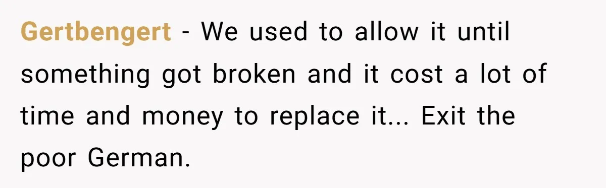 Gertbengert − We used to allow it until something got broken and it cost a lot of time and money to replace it... Exit the poor German.