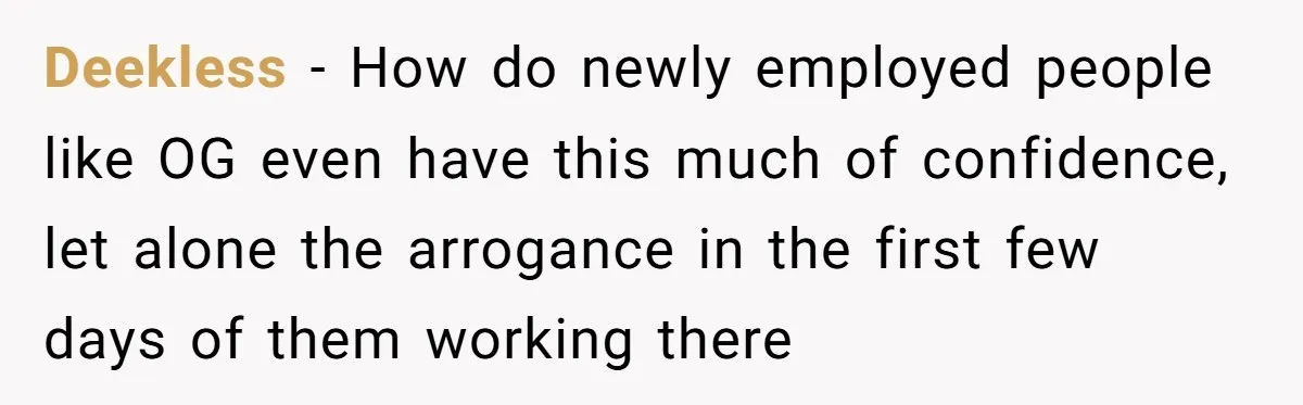 Deekless − How do newly employed people like OG even have this much of confidence, let alone the arrogance in the first few days of them working there