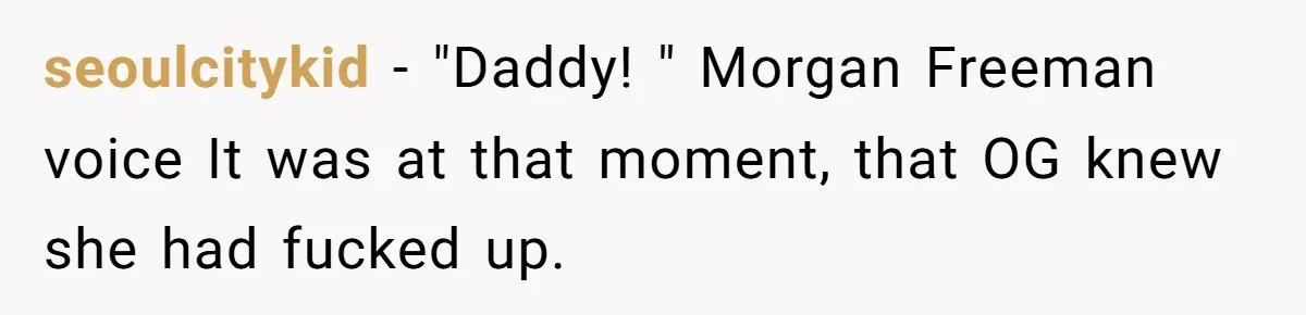 seoulcitykid − "Daddy! " Morgan Freeman voice It was at that moment, that OG knew she had fucked up.