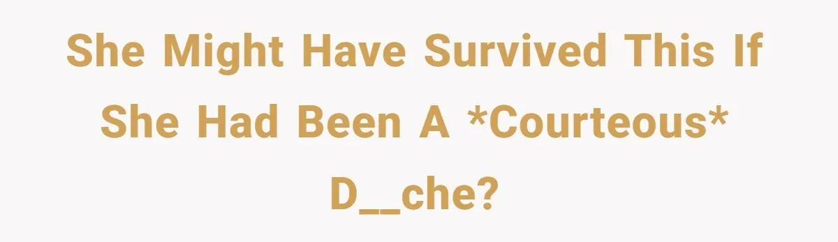 She might have survived this if she had been a *courteous* d__che?