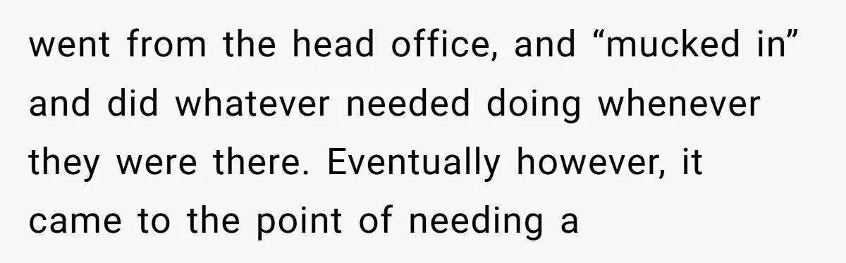 went from the head office, and “mucked in” and did whatever needed doing whenever they were there. Eventually however, it came to the point of needing a