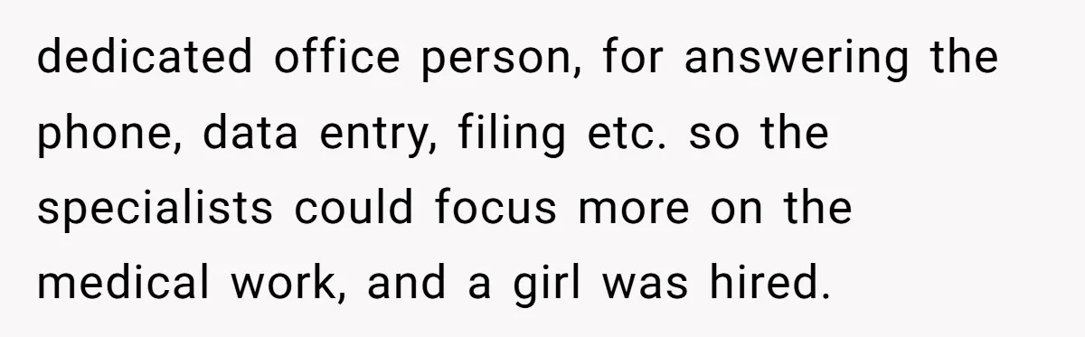 dedicated office person, for answering the phone, data entry, filing etc. so the specialists could focus more on the medical work, and a girl was hired.