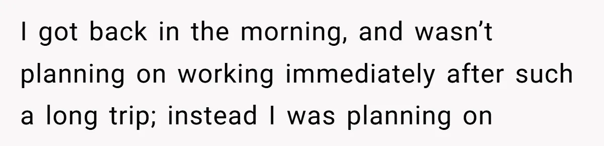 I got back in the morning, and wasn’t planning on working immediately after such a long trip; instead I was planning on