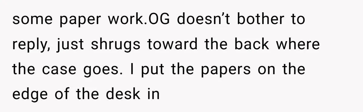 some paper work.OG doesn’t bother to reply, just shrugs toward the back where the case goes. I put the papers on the edge of the desk in
