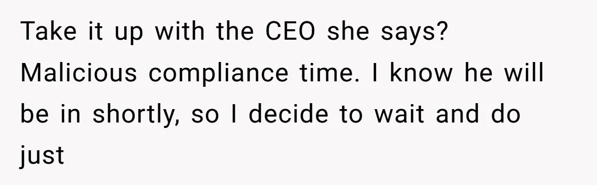 ​Take it up with the CEO she says? Malicious compliance time. I know he will be in shortly, so I decide to wait and do just