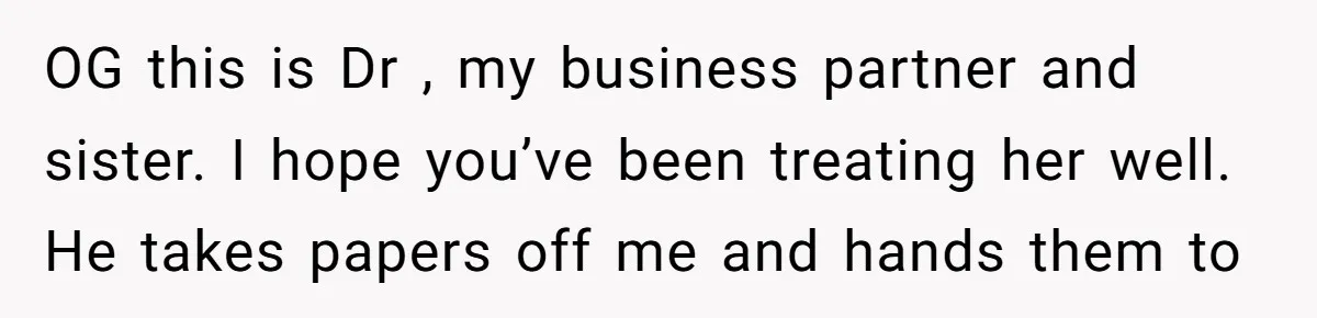 OG this is Dr , my business partner and sister. I hope you’ve been treating her well. He takes papers off me and hands them to
