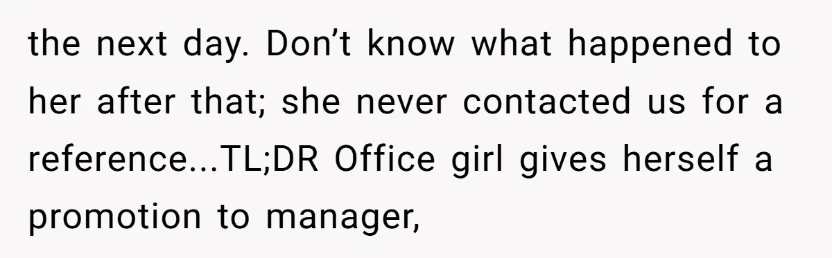 the next day. Don’t know what happened to her after that; she never contacted us for a reference...TL;DR Office girl gives herself a promotion to manager,