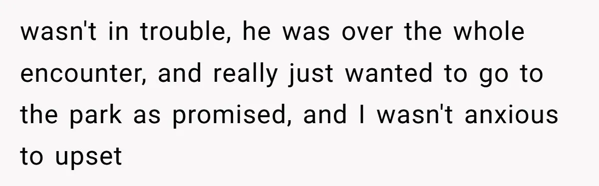 wasn't in trouble, he was over the whole encounter, and really just wanted to go to the park as promised, and I wasn't anxious to upset