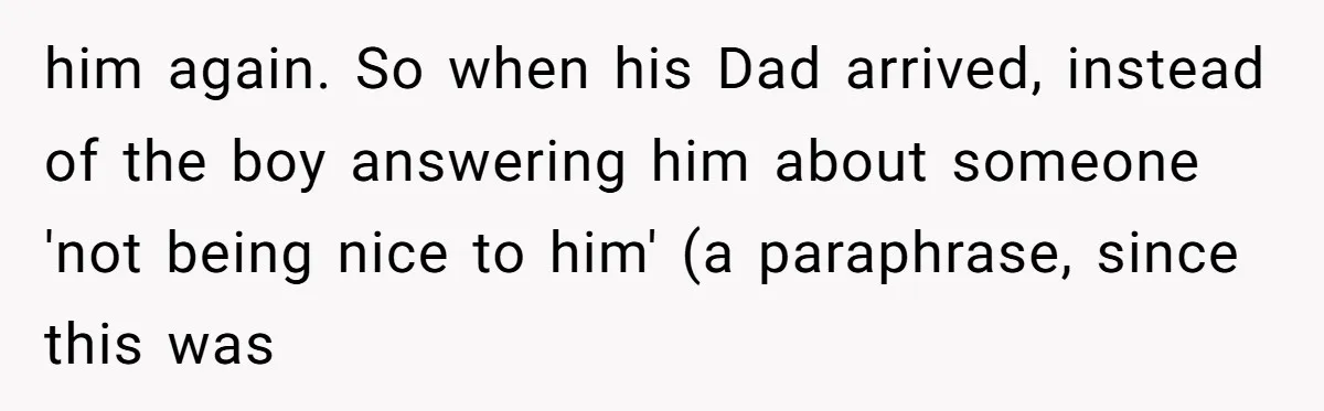 him again. So when his Dad arrived, instead of the boy answering him about someone 'not being nice to him' (a paraphrase, since this was