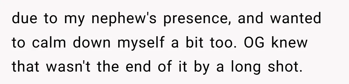 due to my nephew's presence, and wanted to calm down myself a bit too. OG knew that wasn't the end of it by a long shot.