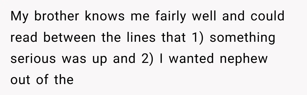 My brother knows me fairly well and could read between the lines that 1) something serious was up and 2) I wanted nephew out of the
