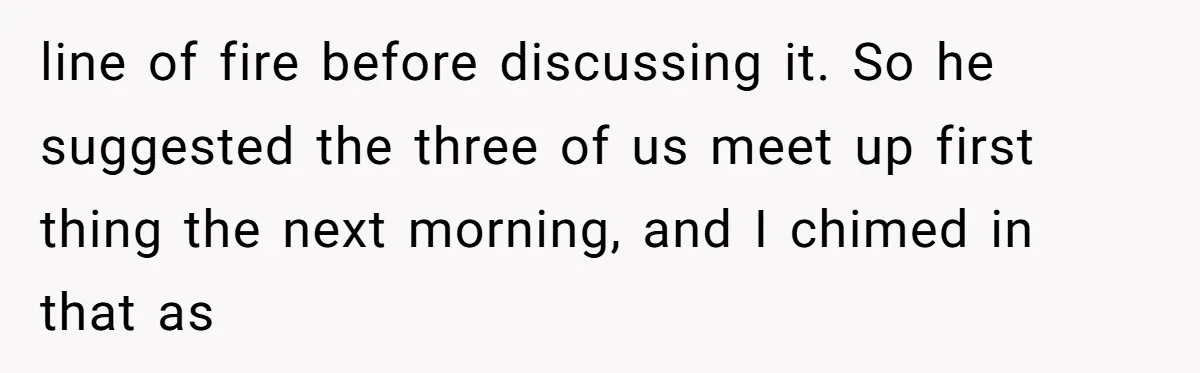 line of fire before discussing it. So he suggested the three of us meet up first thing the next morning, and I chimed in that as