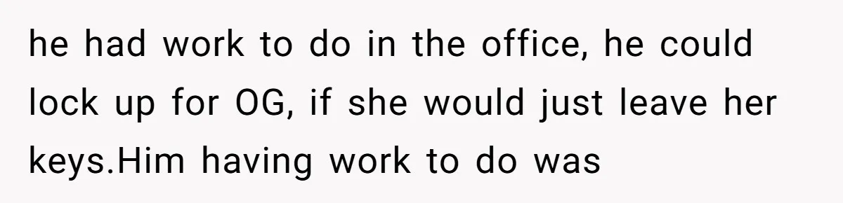 he had work to do in the office, he could lock up for OG, if she would just leave her keys.Him having work to do was