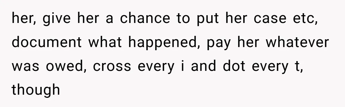 her, give her a chance to put her case etc, document what happened, pay her whatever was owed, cross every i and dot every t, though