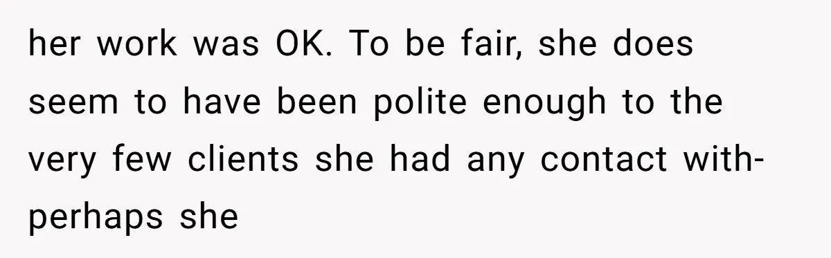 her work was OK. To be fair, she does seem to have been polite enough to the very few clients she had any contact with- perhaps she