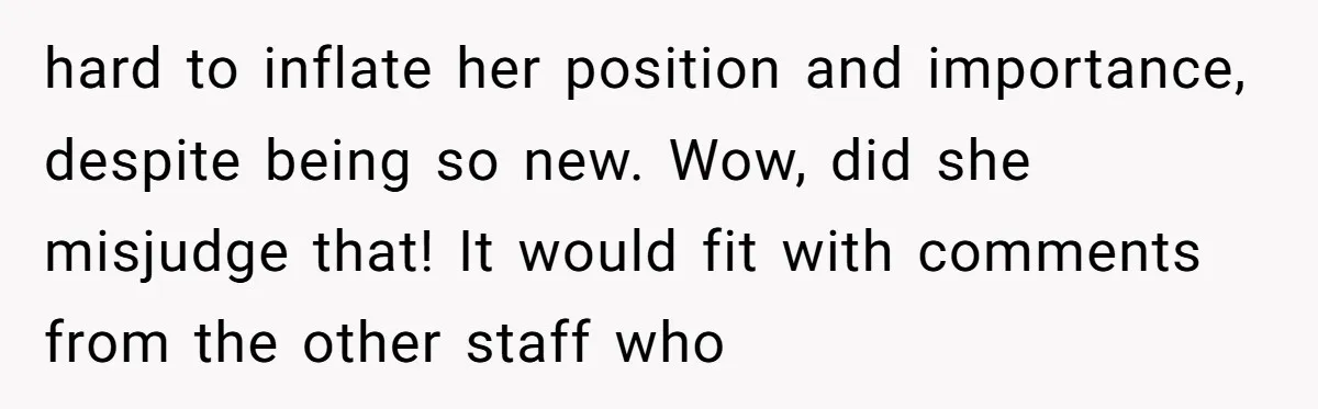 hard to inflate her position and importance, despite being so new. Wow, did she misjudge that! It would fit with comments from the other staff who