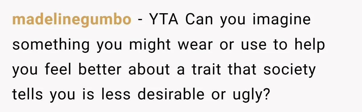 Why Mocking a Black Woman’s Wig Can Cut Much Deeper Than You Realize madelinegumbo − YTA Can you imagine something you might wear or use to help you feel better about a trait that society tells you is less desirable or ugly?