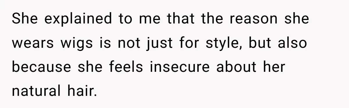 Why Mocking a Black Woman’s Wig Can Cut Much Deeper Than You Realize She explained to me that the reason she wears wigs is not just for style, but also because she feels insecure about her natural hair.
