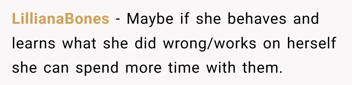 LillianaBones − Maybe if she behaves and learns what she did wrong/works on herself she can spend more time with them.