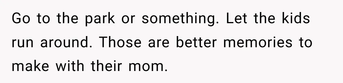 Go to the park or something. Let the kids run around. Those are better memories to make with their mom.