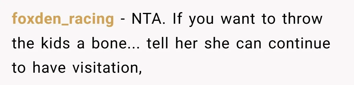foxden_racing − NTA. If you want to throw the kids a bone... tell her she can continue to have visitation,