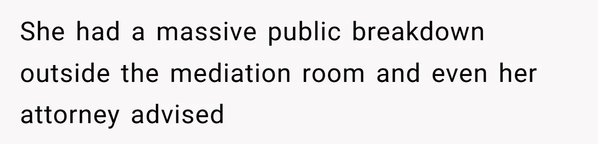 She had a massive public breakdown outside the mediation room and even her attorney advised
