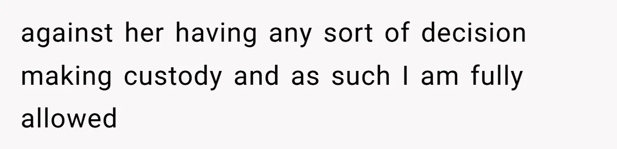 against her having any sort of decision making custody and as such I am fully allowed