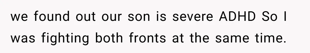 we found out our son is severe ADHD So I was fighting both fronts at the same time.