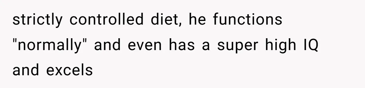strictly controlled diet, he functions "normally" and even has a super high IQ and excels