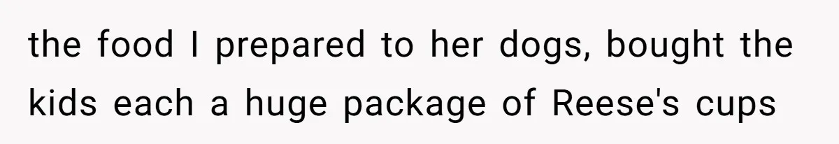 the food I prepared to her dogs, bought the kids each a huge package of Reese's cups