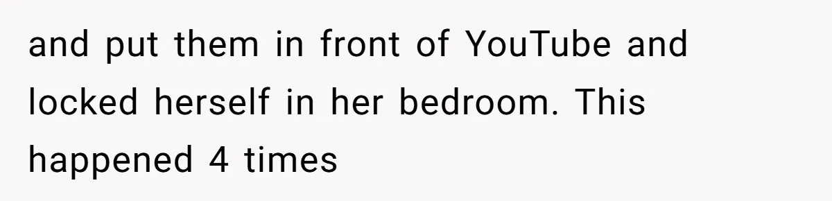 and put them in front of YouTube and locked herself in her bedroom. This happened 4 times