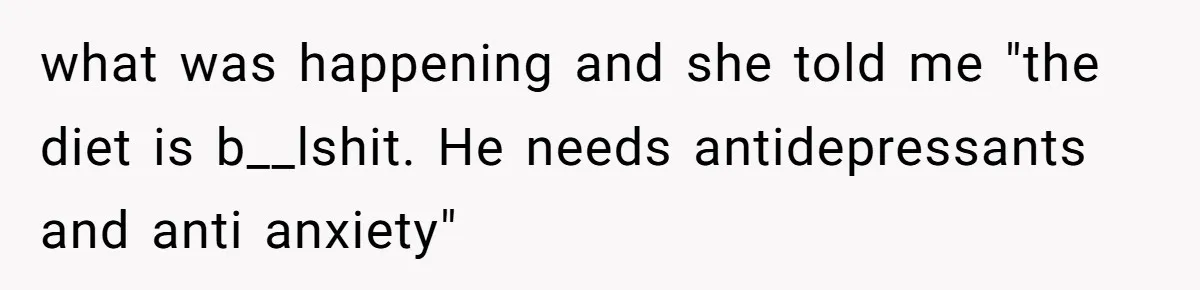 what was happening and she told me "the diet is b__lshit. He needs antidepressants and anti anxiety"