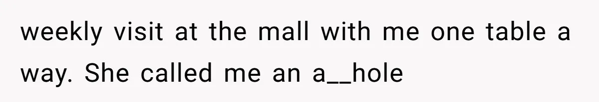weekly visit at the mall with me one table a way. She called me an a__hole