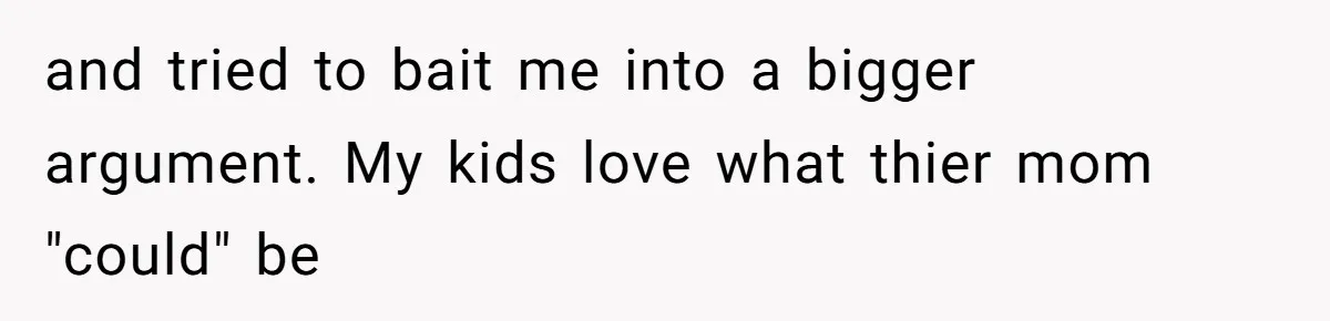 and tried to bait me into a bigger argument. My kids love what thier mom "could" be