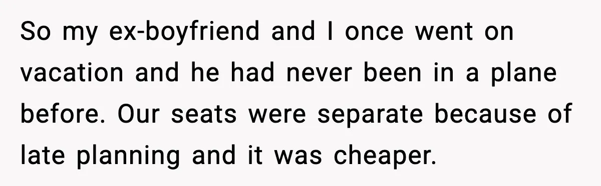 So my ex-boyfriend and I once went on vacation and he had never been in a plane before. Our seats were separate because of late planning and it was cheaper.